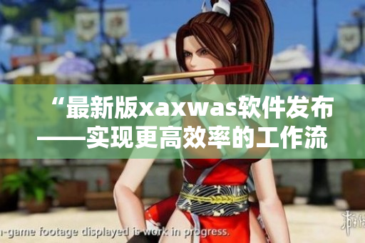 “最新版xaxwas軟件發(fā)布——實現(xiàn)更高效率的工作流程”