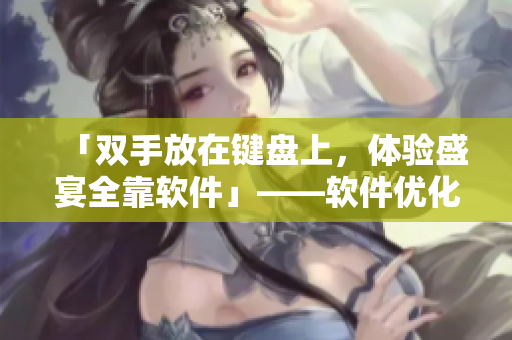 「雙手放在鍵盤上，體驗盛宴全靠軟件」——軟件優(yōu)化類電競裝備推介