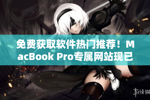 免費(fèi)獲取軟件熱門推薦！MacBook Pro專屬網(wǎng)站現(xiàn)已上線