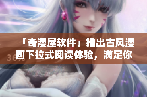 「奇漫屋軟件」推出古風(fēng)漫畫下拉式閱讀體驗(yàn)，滿足你的修仙神話情結(jié)！