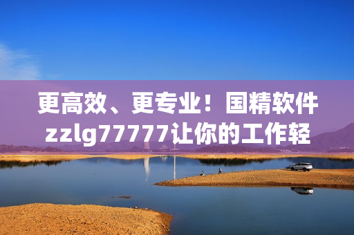 更高效、更專業(yè)！國精軟件zzlg77777讓你的工作輕松愉悅
