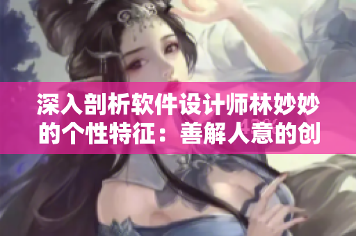深入剖析軟件設(shè)計(jì)師林妙妙的個(gè)性特征：善解人意的創(chuàng)意之手