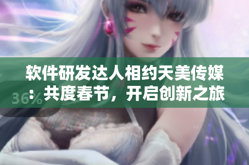 軟件研發(fā)達人相約天美傳媒：共度春節(jié)，開啟創(chuàng)新之旅！