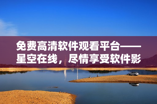 免費(fèi)高清軟件觀看平臺(tái)——星空在線，盡情享受軟件影視資源