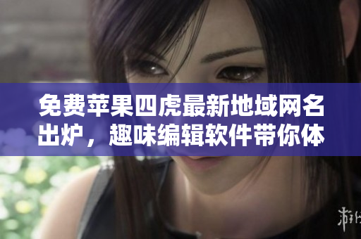 免費(fèi)蘋(píng)果四虎最新地域網(wǎng)名出爐，趣味編輯軟件帶你體驗(yàn)！