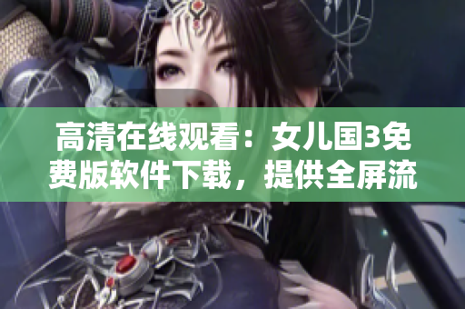 高清在線觀看：女兒國3免費(fèi)版軟件下載，提供全屏流暢觀影體驗(yàn)