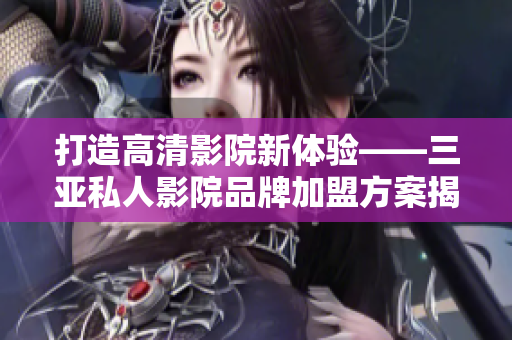 打造高清影院新體驗——三亞私人影院品牌加盟方案揭秘