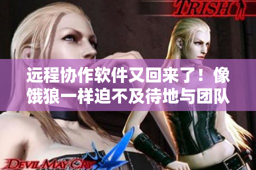 遠(yuǎn)程協(xié)作軟件又回來了！像餓狼一樣迫不及待地與團(tuán)隊(duì)連接