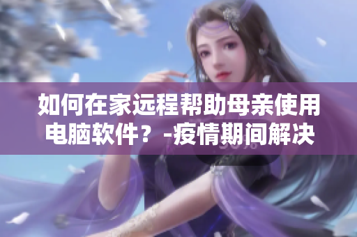 如何在家遠程幫助母親使用電腦軟件？-疫情期間解決方法