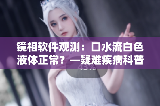 鏡相軟件觀測：口水流白色液體正常？—疑難疾病科普探討
