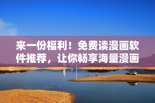 來一份福利！免費(fèi)讀漫畫軟件推薦，讓你暢享海量漫畫資源！