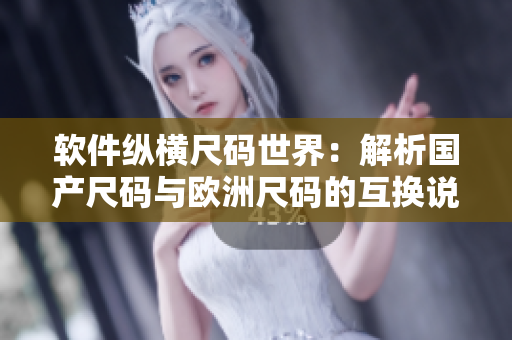 軟件縱橫尺碼世界：解析國產(chǎn)尺碼與歐洲尺碼的互換說明
