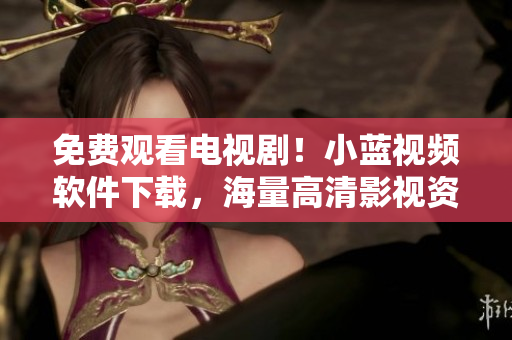 免費觀看電視劇！小藍視頻軟件下載，海量高清影視資源隨時在線觀看