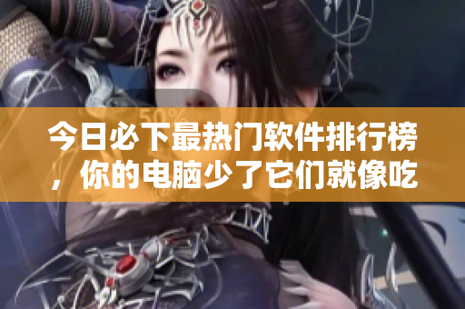 今日必下最熱門軟件排行榜，你的電腦少了它們就像吃瓜沒鹵味！