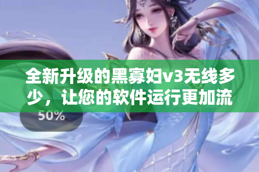全新升級的黑寡婦v3無線多少，讓您的軟件運行更加流暢