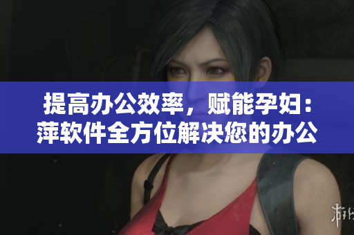 提高辦公效率，賦能孕婦：萍軟件全方位解決您的辦公需求