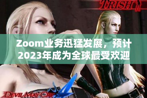 Zoom業(yè)務(wù)迅猛發(fā)展，預(yù)計(jì)2023年成為全球最受歡迎的在線會(huì)議軟件