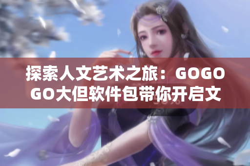 探索人文藝術(shù)之旅：GOGOGO大但軟件包帶你開啟文藝美學(xué)之門