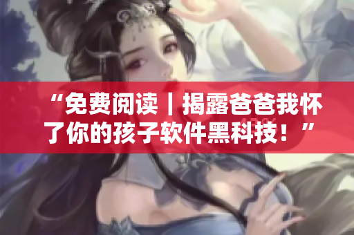 “免費閱讀｜揭露爸爸我懷了你的孩子軟件黑科技！”