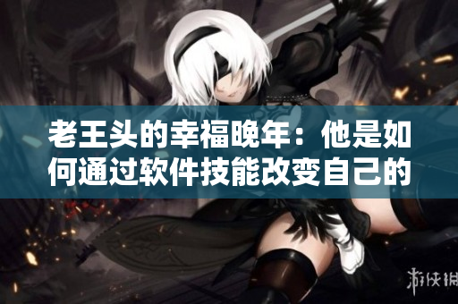 老王頭的幸福晚年：他是如何通過軟件技能改變自己的生活方式？