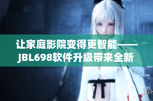 讓家庭影院變得更智能——JBL698軟件升級帶來全新視聽體驗
