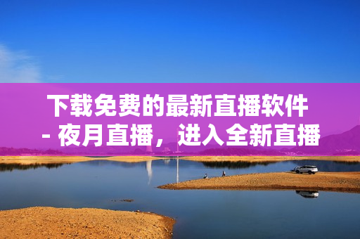 下載免費的最新直播軟件 - 夜月直播，進(jìn)入全新直播時代！
