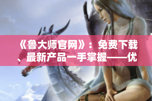 《魯大師官網(wǎng)》：免費(fèi)下載、最新產(chǎn)品一手掌握——優(yōu)秀軟件資源隨意享！