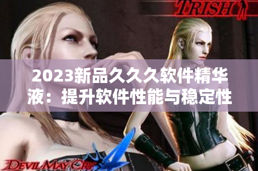 2023新品久久久軟件精華液：提升軟件性能與穩(wěn)定性的最佳選擇