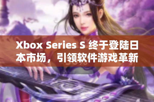 Xbox Series S 終于登陸日本市場(chǎng)，引領(lǐng)軟件游戲革新浪潮