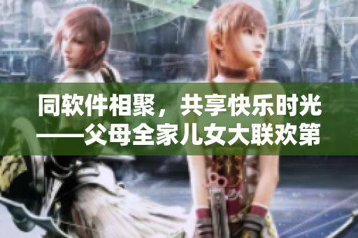 同軟件相聚，共享快樂(lè)時(shí)光——父母全家兒女大聯(lián)歡第14集