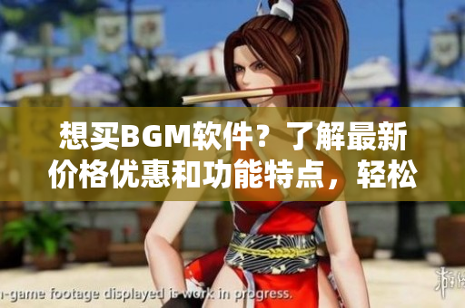 想買BGM軟件？了解最新價(jià)格優(yōu)惠和功能特點(diǎn)，輕松打造個(gè)性化背景音樂！