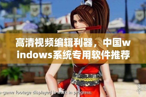 高清視頻編輯利器，中國windows系統(tǒng)專用軟件推薦！