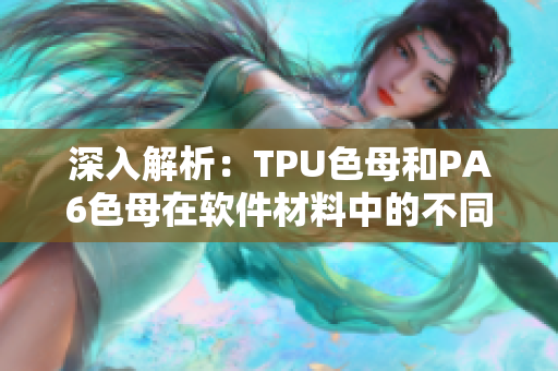 深入解析：TPU色母和PA6色母在軟件材料中的不同應(yīng)用