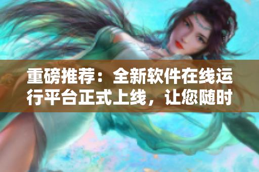 重磅推薦：全新軟件在線(xiàn)運(yùn)行平臺(tái)正式上線(xiàn)，讓您隨時(shí)隨地盡享高效辦公!