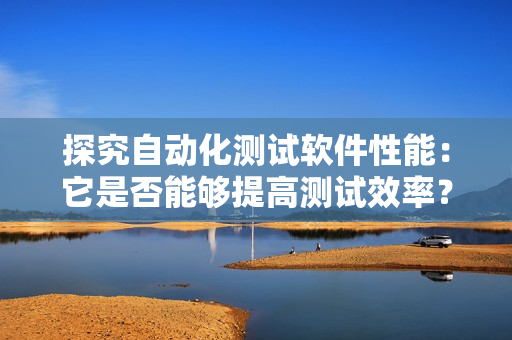 探究自動(dòng)化測(cè)試軟件性能：它是否能夠提高測(cè)試效率？ 