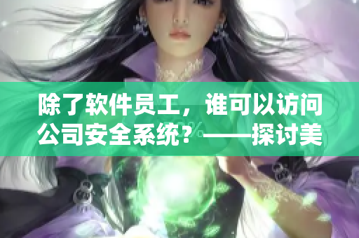 除了軟件員工，誰可以訪問公司安全系統(tǒng)？——探討美國企業(yè)信息安全議題