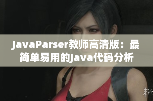 JavaParser教師高清版：最簡(jiǎn)單易用的Java代碼分析軟件