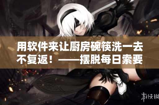 用軟件來(lái)讓廚房碗筷洗一去不復(fù)返！——擺脫每日索要刷碗的煩惱