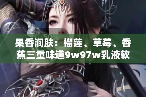 果香潤膚：榴蓮、草莓、香蕉三重味道9w97w乳液軟件助你肌膚水潤