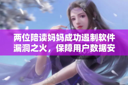 兩位陪讀媽媽成功遏制軟件漏洞之火，保障用戶數(shù)據(jù)安全