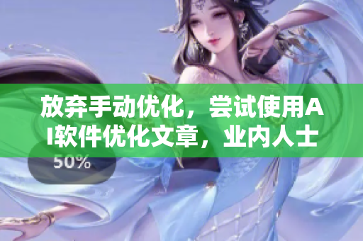 放棄手動(dòng)優(yōu)化，嘗試使用AI軟件優(yōu)化文章，業(yè)內(nèi)人士這樣說