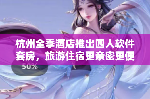 杭州全季酒店推出四人軟件套房，旅游住宿更親密更便捷