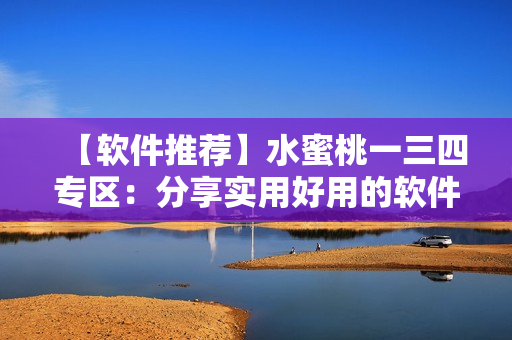 【軟件推薦】水蜜桃一三四專區(qū)：分享實(shí)用好用的軟件推薦！