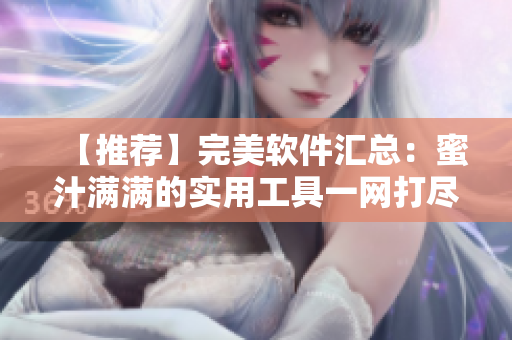 【推薦】完美軟件匯總：蜜汁滿滿的實(shí)用工具一網(wǎng)打盡！