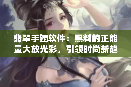 翡翠手鐲軟件：黑料的正能量大放光彩，引領(lǐng)時(shí)尚新趨勢！