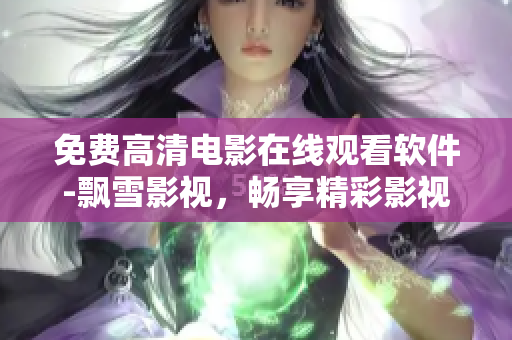 免費(fèi)高清電影在線觀看軟件-飄雪影視，暢享精彩影視內(nèi)容