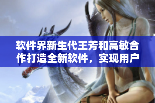 軟件界新生代王芳和高敏合作打造全新軟件，實現(xiàn)用戶與家人的高效聯(lián)系