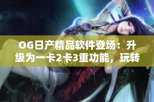 OG日產(chǎn)精品軟件登場(chǎng)：升級(jí)為一卡2卡3重功能，玩轉(zhuǎn)汽車智能管控