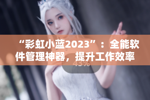 “彩虹小藍(lán)2023”：全能軟件管理神器，提升工作效率！