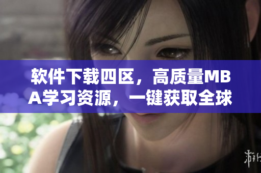 軟件下載四區(qū)，高質(zhì)量MBA學(xué)習(xí)資源，一鍵獲取全球優(yōu)秀軟件推薦